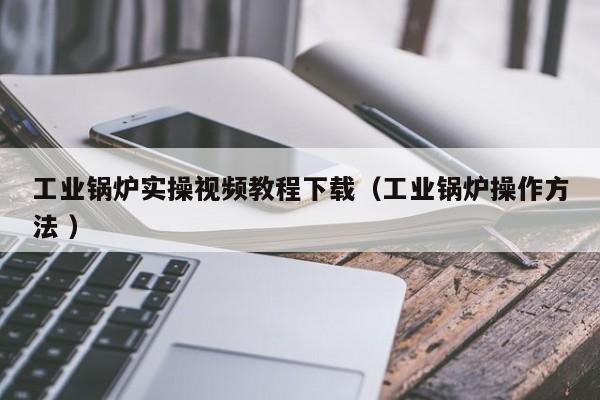 工業(yè)鍋爐實操視頻教程下載（工業(yè)鍋爐操作方法 ）