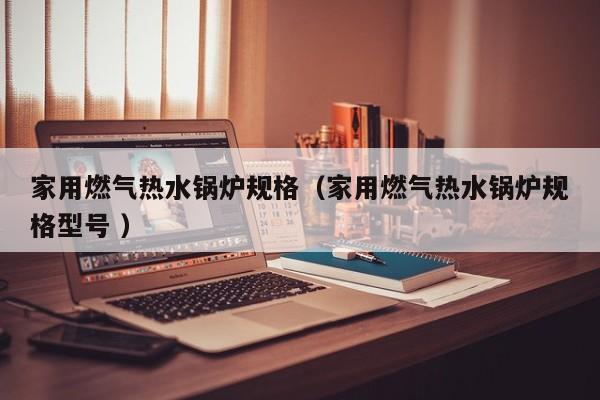 家用燃?xì)鉄崴仩t規(guī)格（家用燃?xì)鉄崴仩t規(guī)格型號(hào) ）