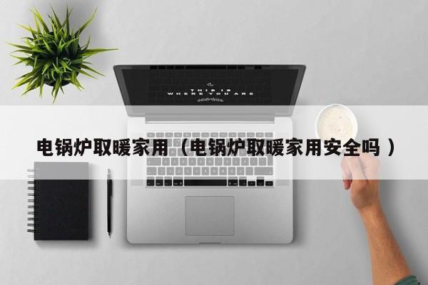 電鍋爐取暖家用（電鍋爐取暖家用安全嗎 ）