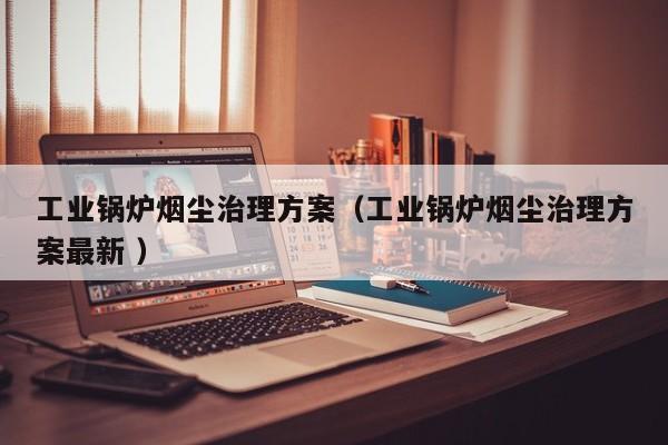 工業(yè)鍋爐煙塵治理方案（工業(yè)鍋爐煙塵治理方案最新 ）
