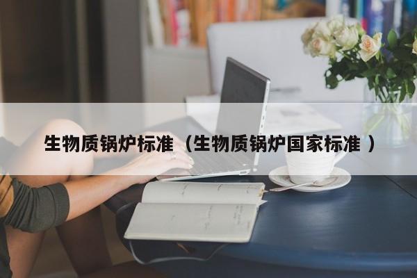 生物質(zhì)鍋爐標(biāo)準(zhǔn)（生物質(zhì)鍋爐國(guó)家標(biāo)準(zhǔn) ）